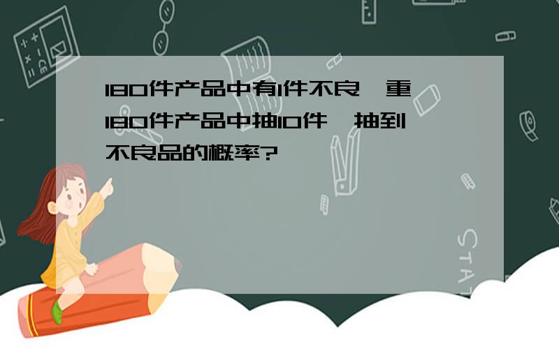 180件产品中有1件不良,重180件产品中抽10件,抽到不良品的概率?