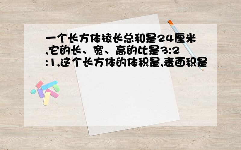 一个长方体棱长总和是24厘米,它的长、宽、高的比是3:2:1,这个长方体的体积是,表面积是