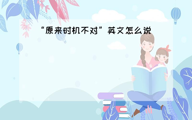 “原来时机不对”英文怎么说