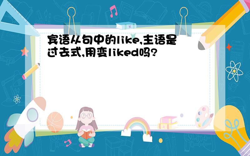 宾语从句中的like,主语是过去式,用变liked吗?