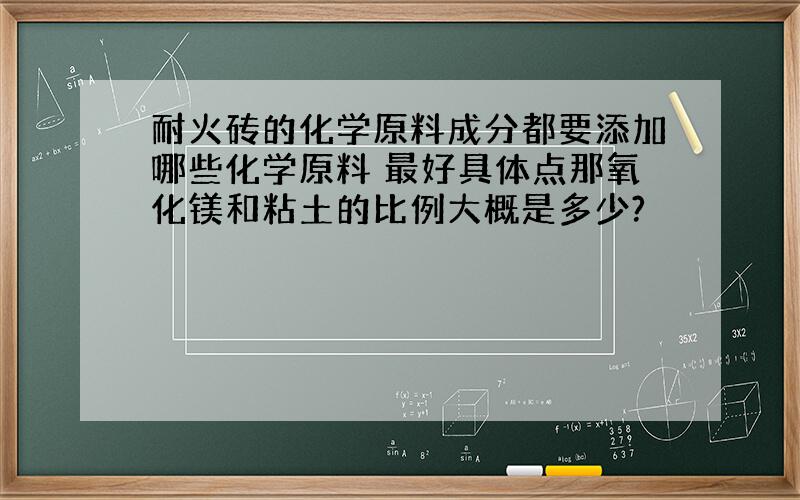 耐火砖的化学原料成分都要添加哪些化学原料 最好具体点那氧化镁和粘土的比例大概是多少?