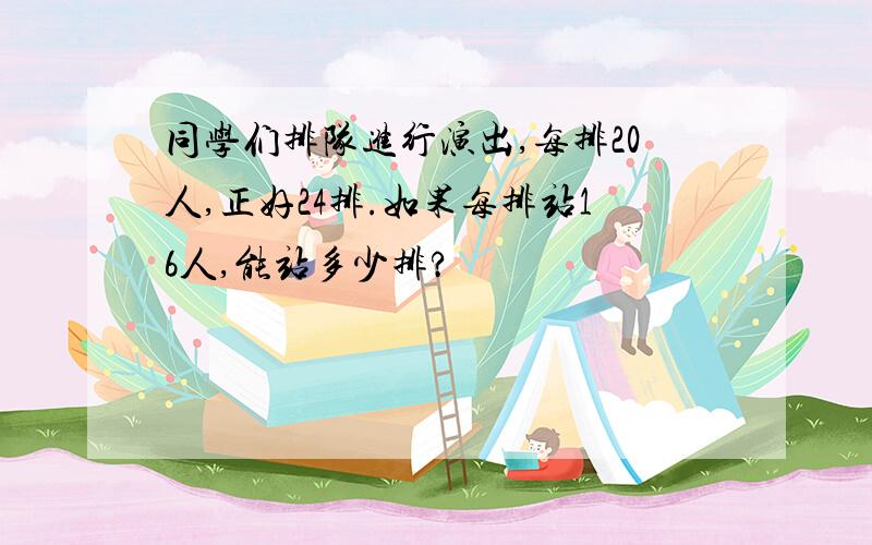 同学们排队进行演出,每排20人,正好24排.如果每排站16人,能站多少排?