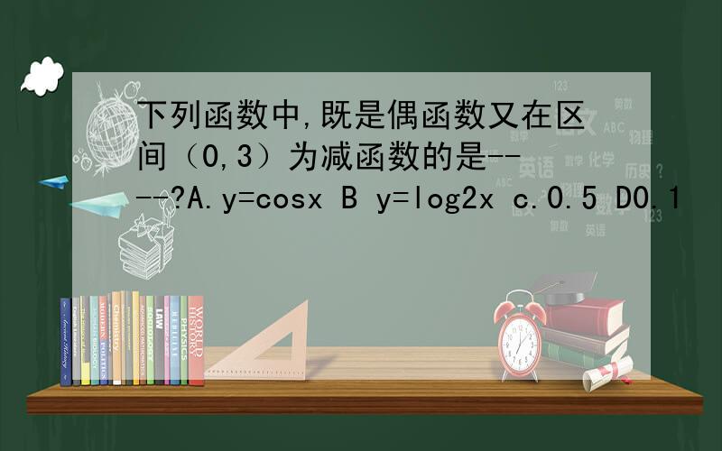 下列函数中,既是偶函数又在区间（0,3）为减函数的是----?A.y=cosx B y=log2x c.0.5 D0.1