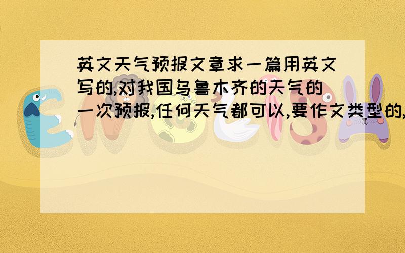 英文天气预报文章求一篇用英文写的,对我国乌鲁木齐的天气的一次预报,任何天气都可以,要作文类型的,直接给30分!