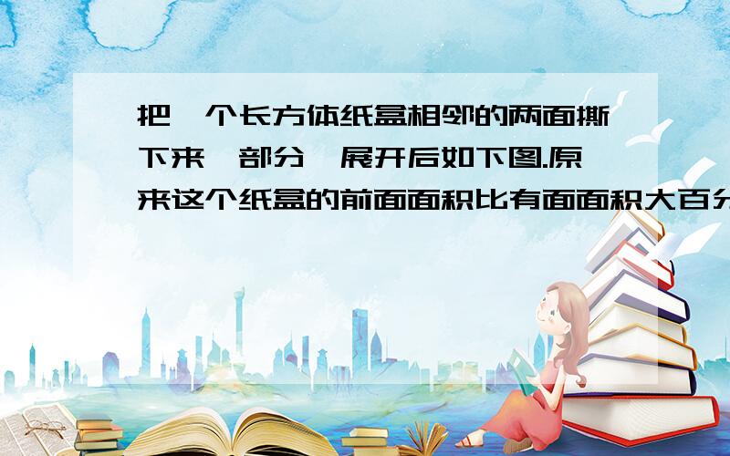 把一个长方体纸盒相邻的两面撕下来一部分,展开后如下图.原来这个纸盒的前面面积比有面面积大百分之几