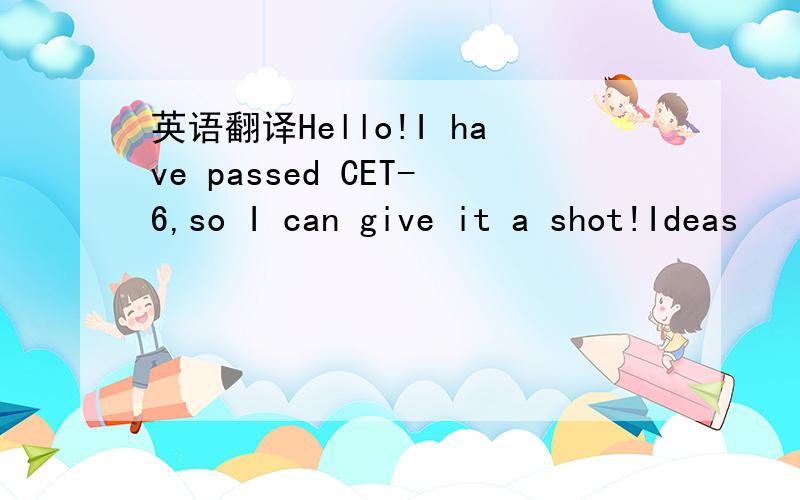 英语翻译Hello!I have passed CET-6,so I can give it a shot!Ideas