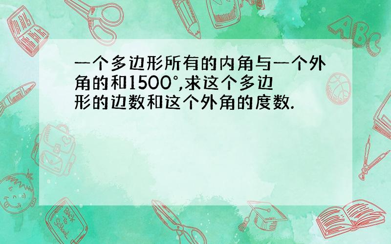 一个多边形所有的内角与一个外角的和1500°,求这个多边形的边数和这个外角的度数.