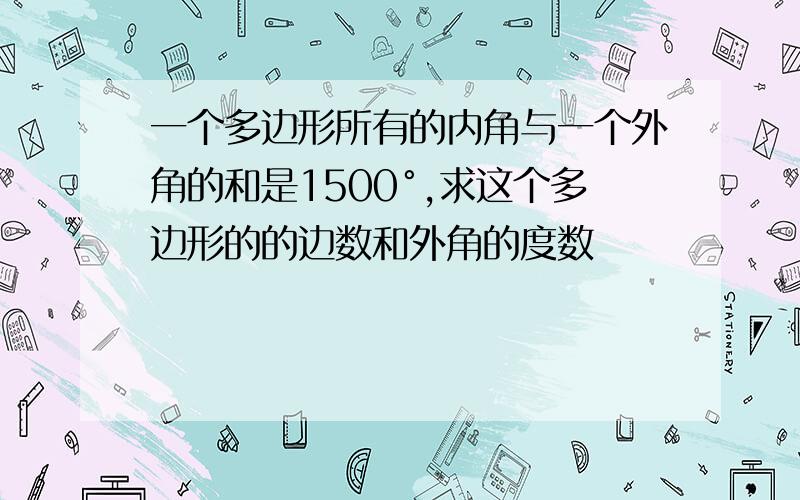 一个多边形所有的内角与一个外角的和是1500°,求这个多边形的的边数和外角的度数