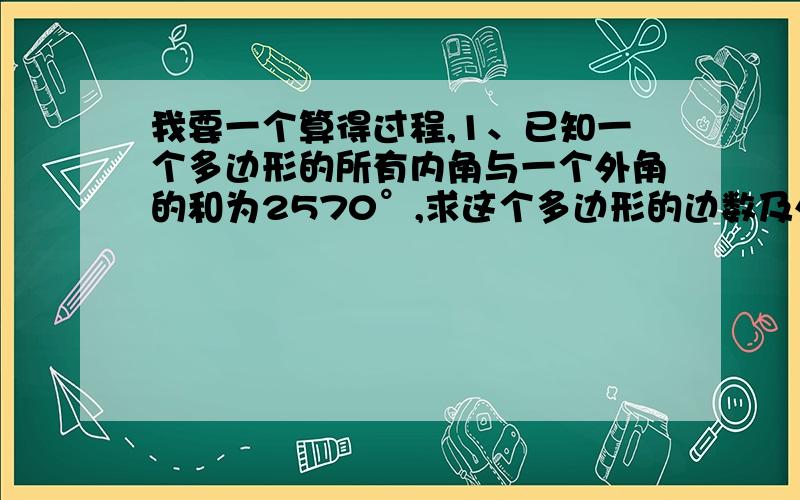 我要一个算得过程,1、已知一个多边形的所有内角与一个外角的和为2570°,求这个多边形的边数及外角的度数.