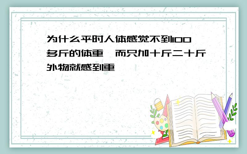 为什么平时人体感觉不到100多斤的体重,而只加十斤二十斤外物就感到重