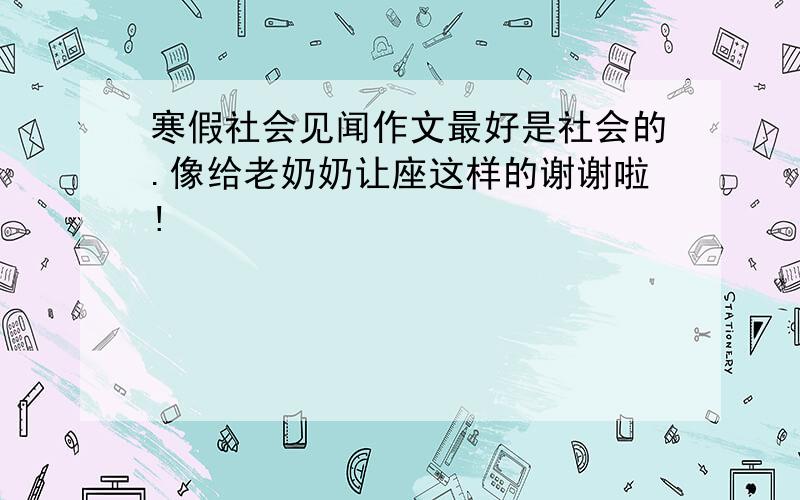 寒假社会见闻作文最好是社会的.像给老奶奶让座这样的谢谢啦!