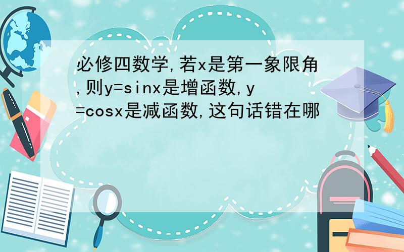 必修四数学,若x是第一象限角,则y=sinx是增函数,y=cosx是减函数,这句话错在哪