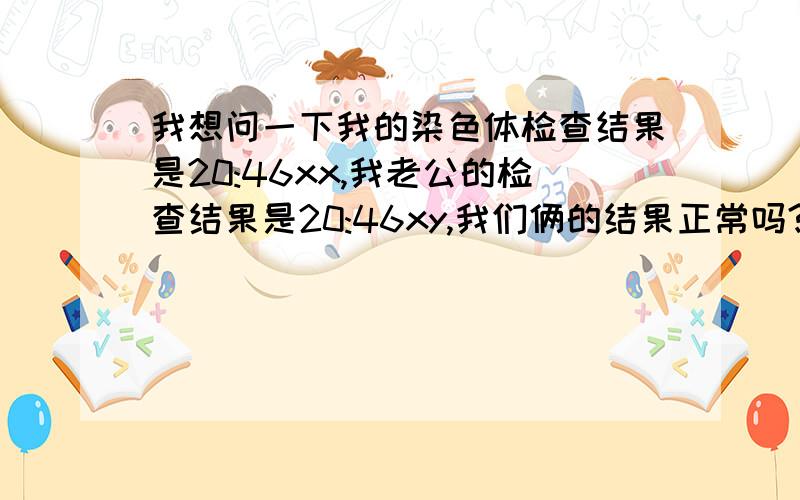 我想问一下我的染色体检查结果是20:46xx,我老公的检查结果是20:46xy,我们俩的结果正常吗?