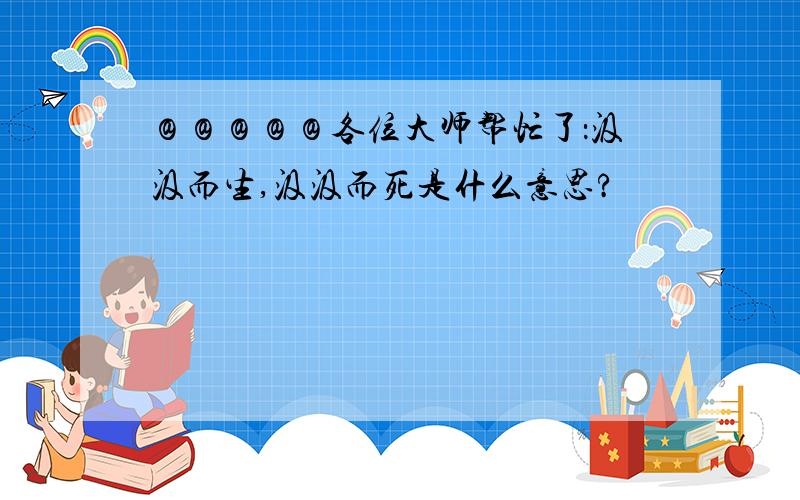 ＠＠＠＠＠各位大师帮忙了：汲汲而生,汲汲而死是什么意思?