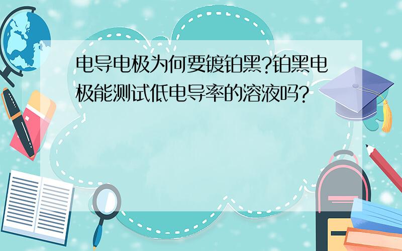 电导电极为何要镀铂黑?铂黑电极能测试低电导率的溶液吗?