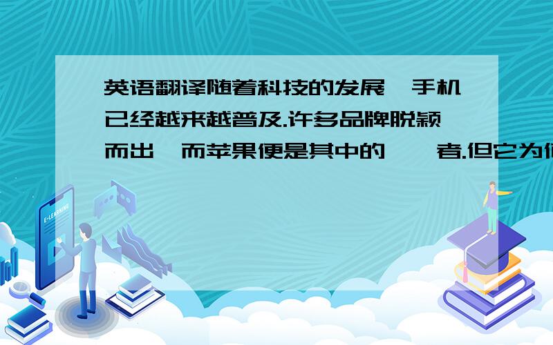 英语翻译随着科技的发展,手机已经越来越普及.许多品牌脱颖而出,而苹果便是其中的佼佼者.但它为何能够取得成功呢.下面就由我