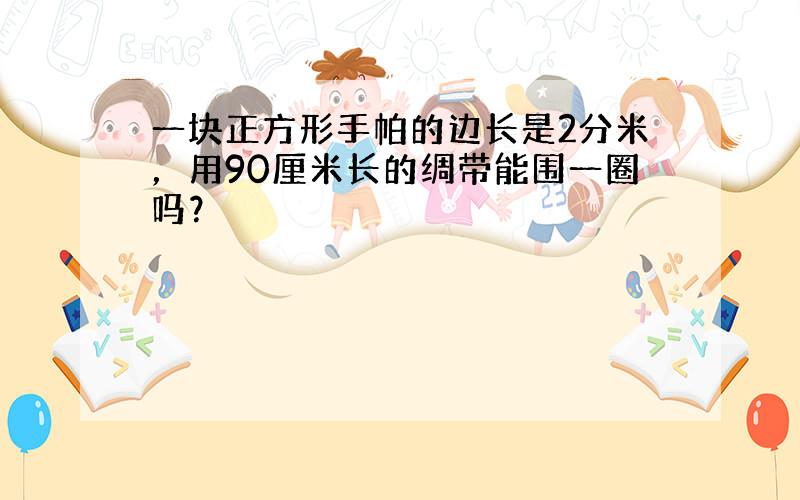 一块正方形手帕的边长是2分米，用90厘米长的绸带能围一圈吗？