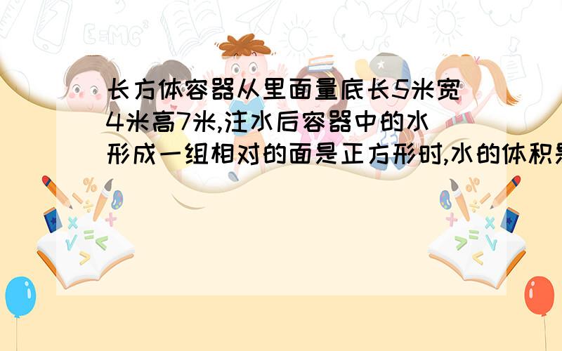 长方体容器从里面量底长5米宽4米高7米,注水后容器中的水形成一组相对的面是正方形时,水的体积是多少?