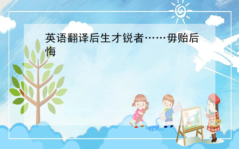 英语翻译后生才锐者……毋贻后悔