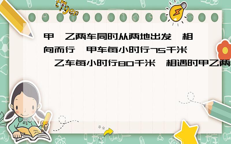 甲,乙两车同时从两地出发,相向而行,甲车每小时行75千米,乙车每小时行80千米,相遇时甲乙两车行驶的路程的最简整数比是