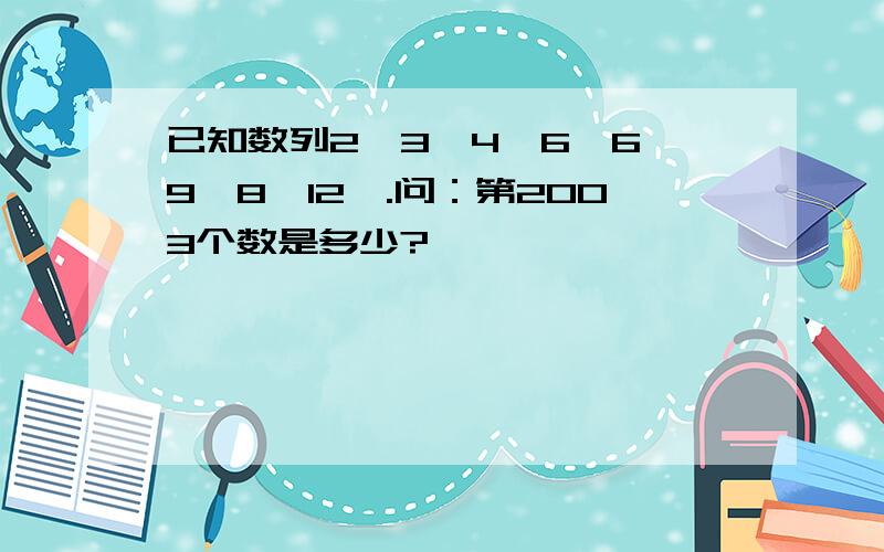 已知数列2、3、4、6、6、9、8、12、.问：第2003个数是多少?