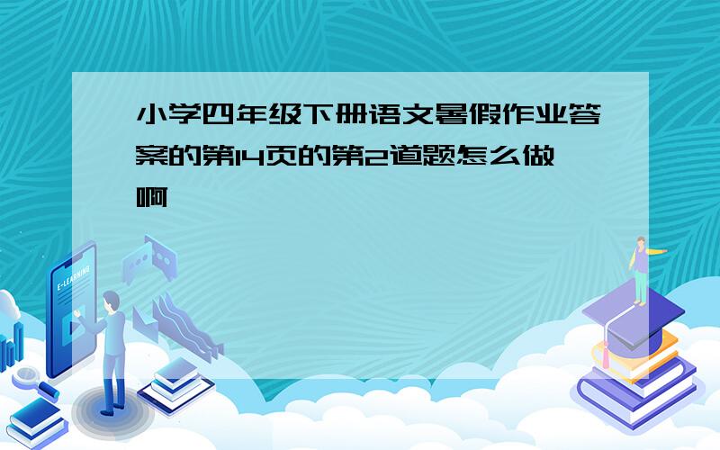 小学四年级下册语文暑假作业答案的第14页的第2道题怎么做啊