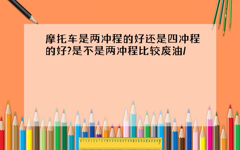 摩托车是两冲程的好还是四冲程的好?是不是两冲程比较废油/