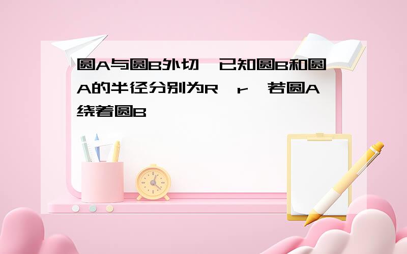 圆A与圆B外切,已知圆B和圆A的半径分别为R,r,若圆A绕着圆B