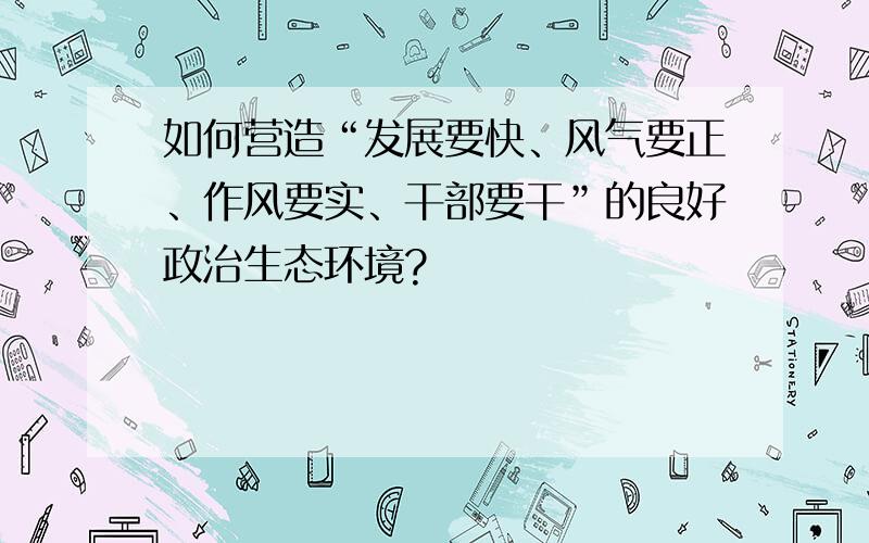 如何营造“发展要快、风气要正、作风要实、干部要干”的良好政治生态环境?