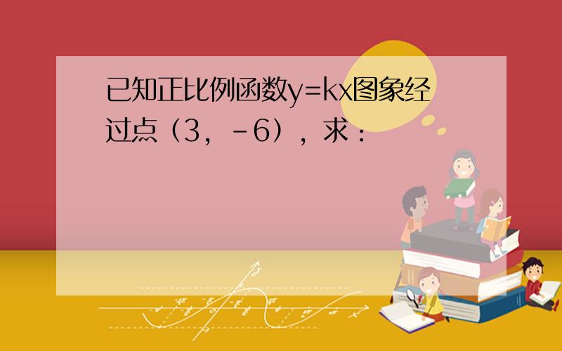 已知正比例函数y=kx图象经过点（3，-6），求：