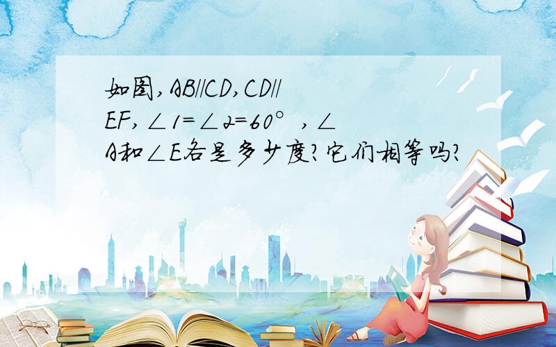 如图,AB//CD,CD//EF,∠1=∠2=60°,∠A和∠E各是多少度?它们相等吗?