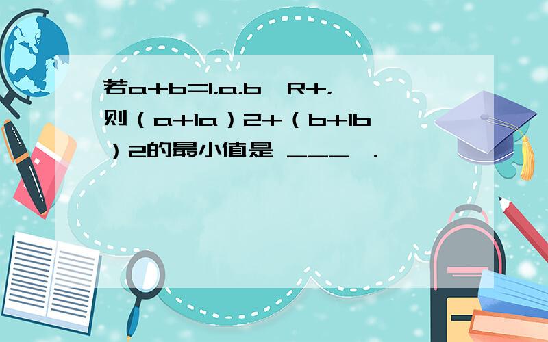 若a+b=1，a，b∈R+，则（a+1a）2+（b+1b）2的最小值是 ___ ．