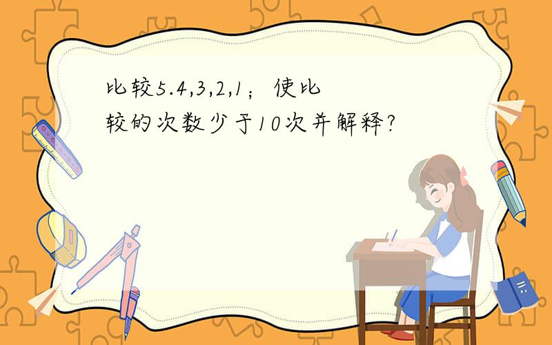 比较5.4,3,2,1；使比较的次数少于10次并解释?