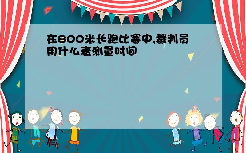 在800米长跑比赛中,裁判员用什么表测量时间