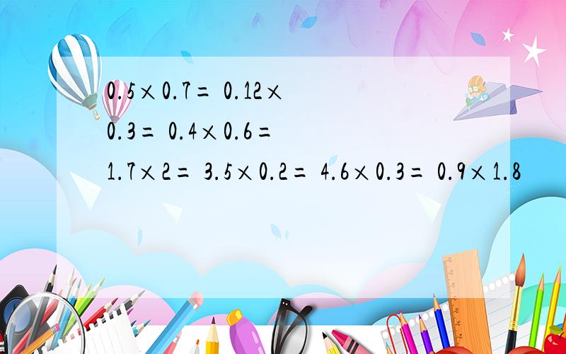 0.5×0.7= 0.12×0.3= 0.4×0.6= 1.7×2= 3.5×0.2= 4.6×0.3= 0.9×1.8