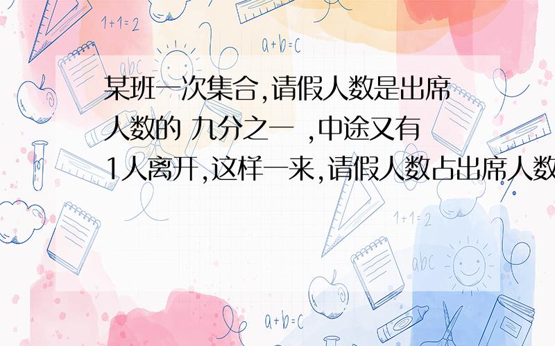 某班一次集合,请假人数是出席人数的 九分之一 ,中途又有1人离开,这样一来,请假人数占出席人数的 二二分之三,这个班一共