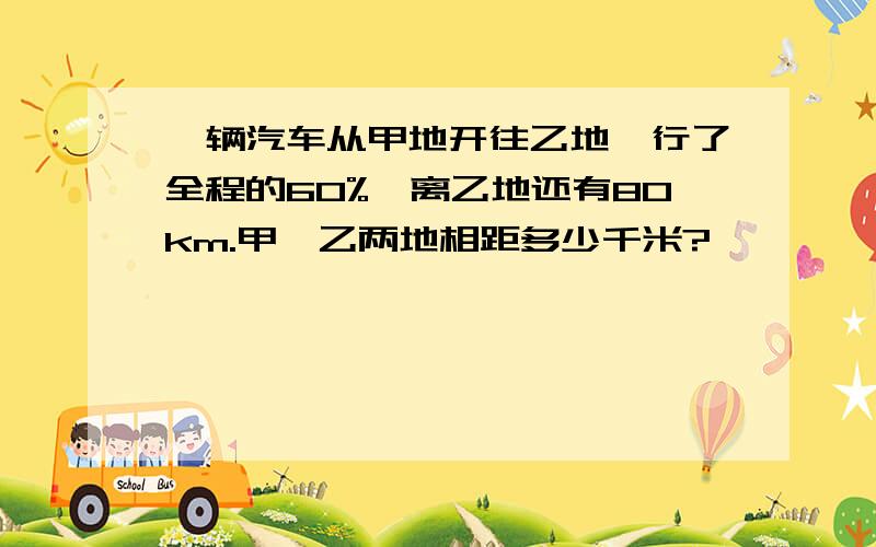 一辆汽车从甲地开往乙地,行了全程的60%,离乙地还有80km.甲、乙两地相距多少千米?