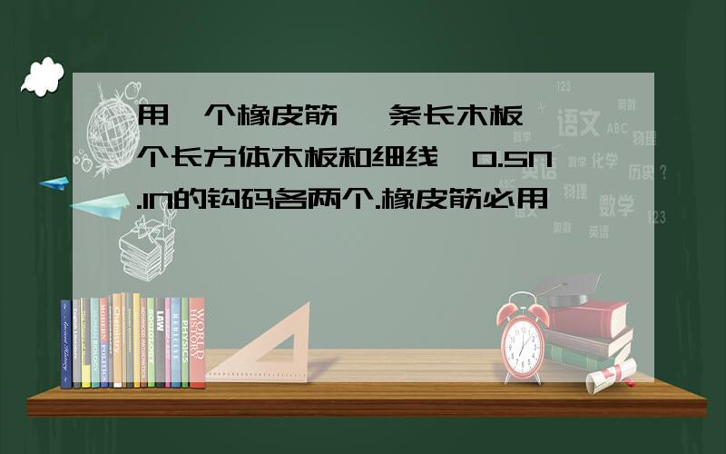 用一个橡皮筋 一条长木板 一个长方体木板和细线,0.5N.1N的钩码各两个.橡皮筋必用