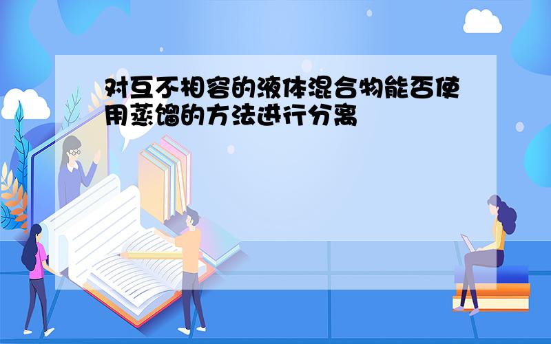 对互不相容的液体混合物能否使用蒸馏的方法进行分离