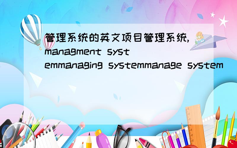 管理系统的英文项目管理系统,managment systemmanaging systemmanage system