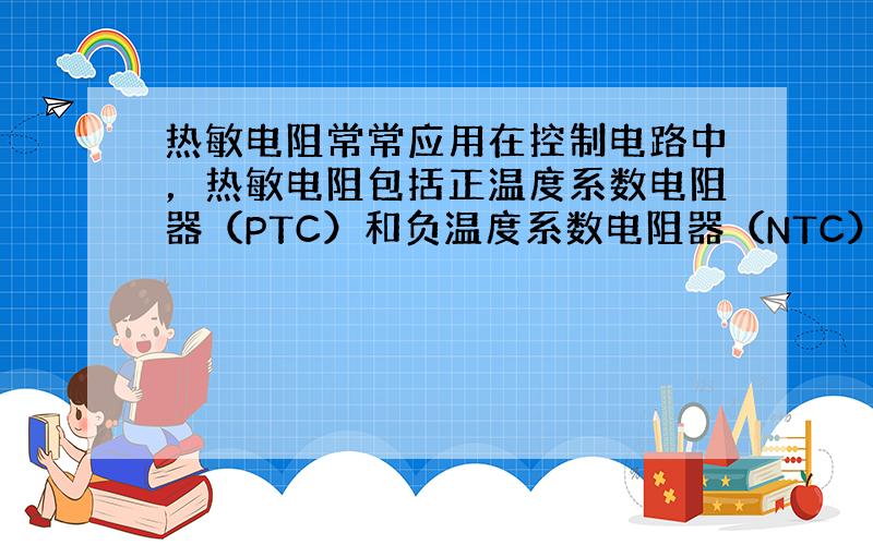 热敏电阻常常应用在控制电路中，热敏电阻包括正温度系数电阻器（PTC）和负温度系数电阻器（NTC）．正温度系数电阻器（PT