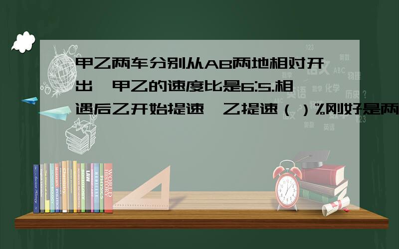 甲乙两车分别从AB两地相对开出,甲乙的速度比是6:5.相遇后乙开始提速,乙提速（）%刚好是两车同时到达终点