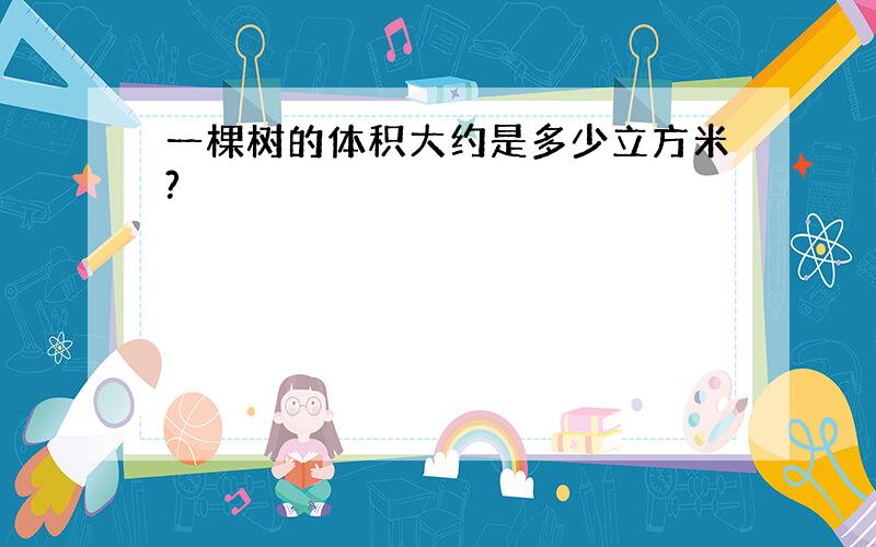 一棵树的体积大约是多少立方米?