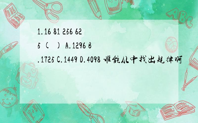 1.16 81 256 625 ( ) A.1296 B.1725 C.1449 D.4098 谁能从中找出规律啊