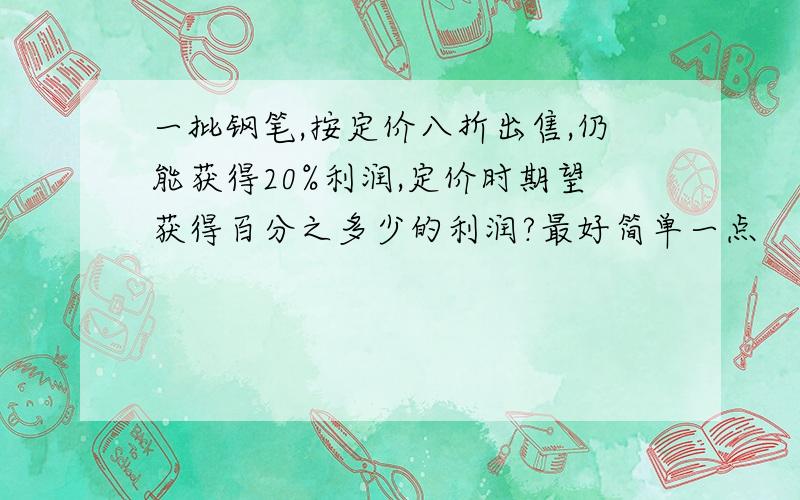 一批钢笔,按定价八折出售,仍能获得20%利润,定价时期望获得百分之多少的利润?最好简单一点