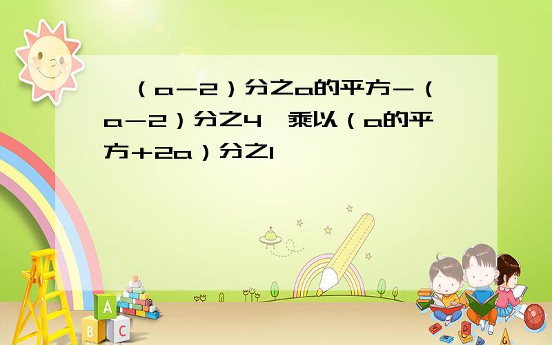 ｛（a－2）分之a的平方－（a－2）分之4｝乘以（a的平方＋2a）分之1,