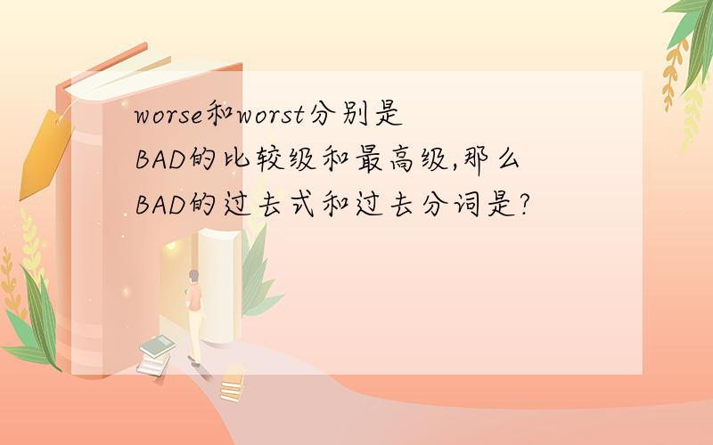 worse和worst分别是BAD的比较级和最高级,那么BAD的过去式和过去分词是?