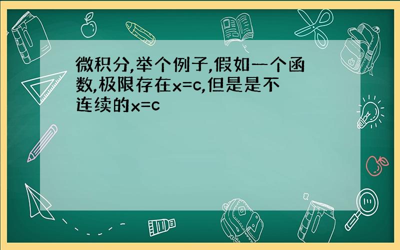 微积分,举个例子,假如一个函数,极限存在x=c,但是是不连续的x=c