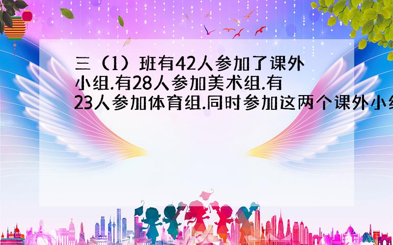 三（1）班有42人参加了课外小组.有28人参加美术组.有23人参加体育组.同时参加这两个课外小组的有多少人?