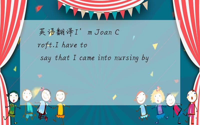 英语翻译I’m Joan Croft.I have to say that I came into nursing by